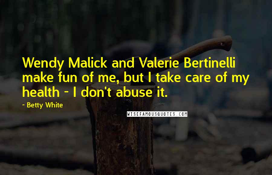 Betty White Quotes: Wendy Malick and Valerie Bertinelli make fun of me, but I take care of my health - I don't abuse it.