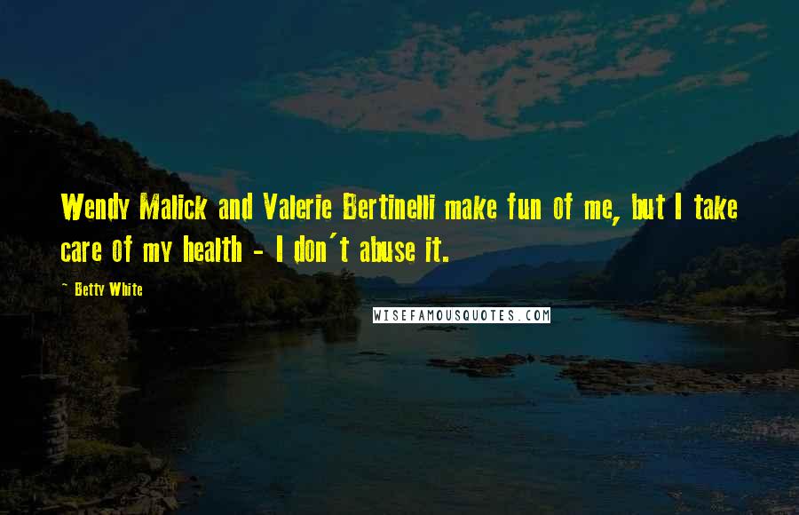 Betty White Quotes: Wendy Malick and Valerie Bertinelli make fun of me, but I take care of my health - I don't abuse it.