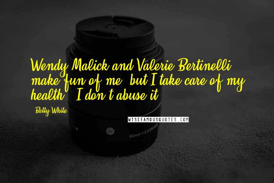 Betty White Quotes: Wendy Malick and Valerie Bertinelli make fun of me, but I take care of my health - I don't abuse it.
