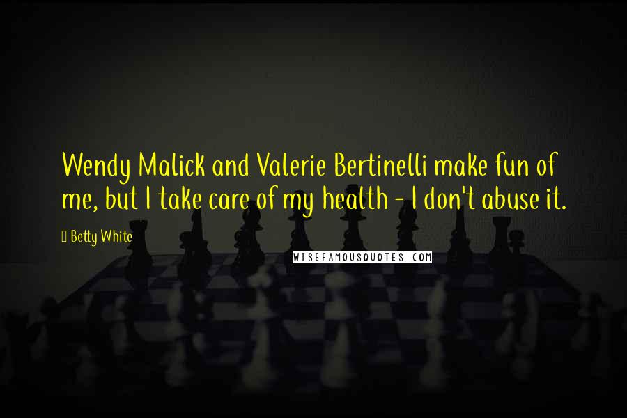 Betty White Quotes: Wendy Malick and Valerie Bertinelli make fun of me, but I take care of my health - I don't abuse it.