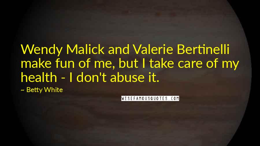 Betty White Quotes: Wendy Malick and Valerie Bertinelli make fun of me, but I take care of my health - I don't abuse it.