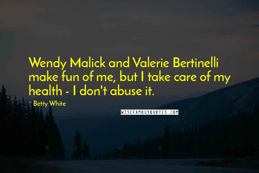 Betty White Quotes: Wendy Malick and Valerie Bertinelli make fun of me, but I take care of my health - I don't abuse it.