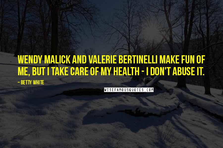 Betty White Quotes: Wendy Malick and Valerie Bertinelli make fun of me, but I take care of my health - I don't abuse it.