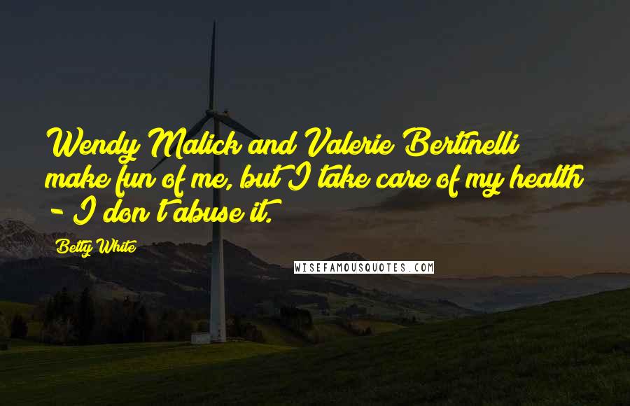 Betty White Quotes: Wendy Malick and Valerie Bertinelli make fun of me, but I take care of my health - I don't abuse it.
