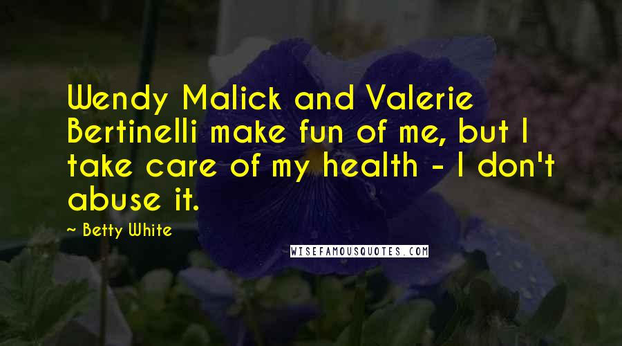 Betty White Quotes: Wendy Malick and Valerie Bertinelli make fun of me, but I take care of my health - I don't abuse it.