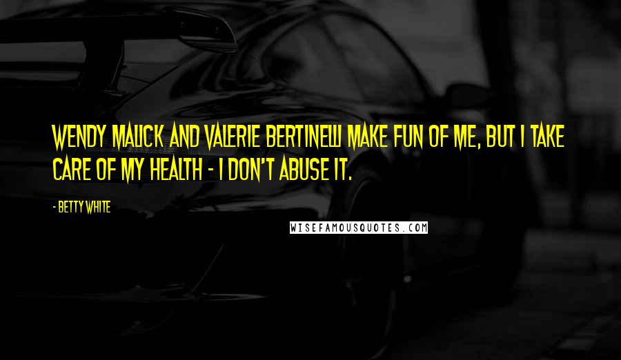 Betty White Quotes: Wendy Malick and Valerie Bertinelli make fun of me, but I take care of my health - I don't abuse it.