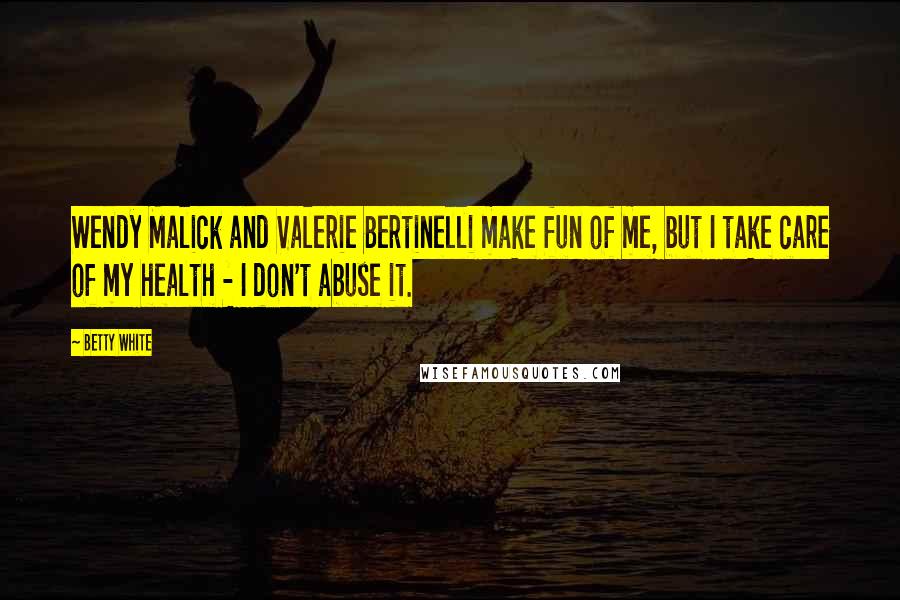 Betty White Quotes: Wendy Malick and Valerie Bertinelli make fun of me, but I take care of my health - I don't abuse it.