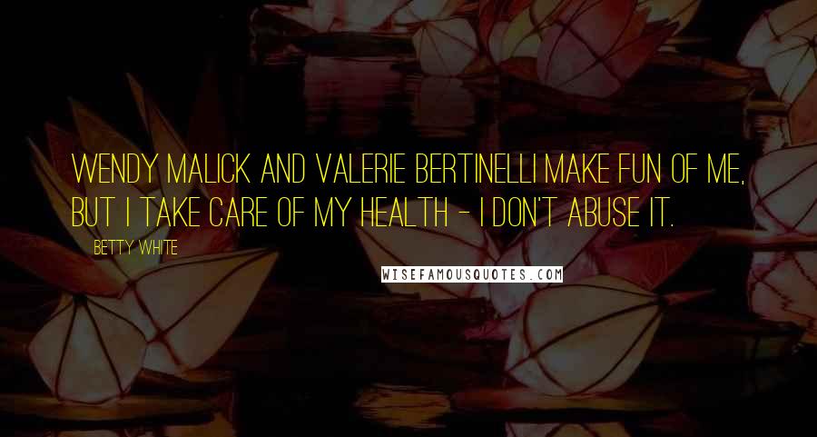 Betty White Quotes: Wendy Malick and Valerie Bertinelli make fun of me, but I take care of my health - I don't abuse it.