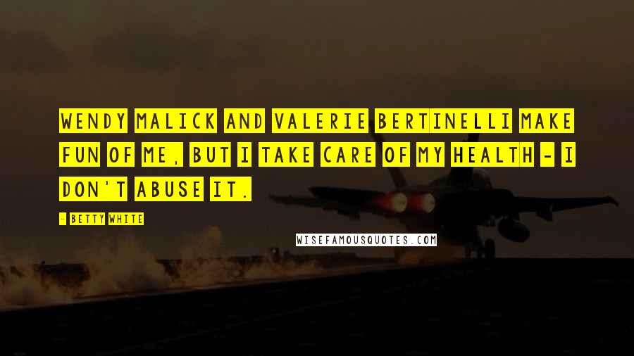 Betty White Quotes: Wendy Malick and Valerie Bertinelli make fun of me, but I take care of my health - I don't abuse it.