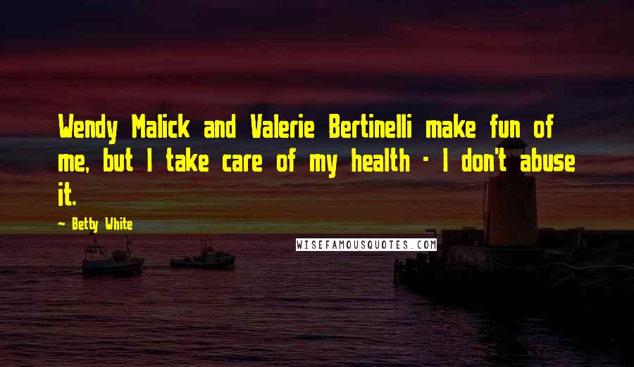 Betty White Quotes: Wendy Malick and Valerie Bertinelli make fun of me, but I take care of my health - I don't abuse it.