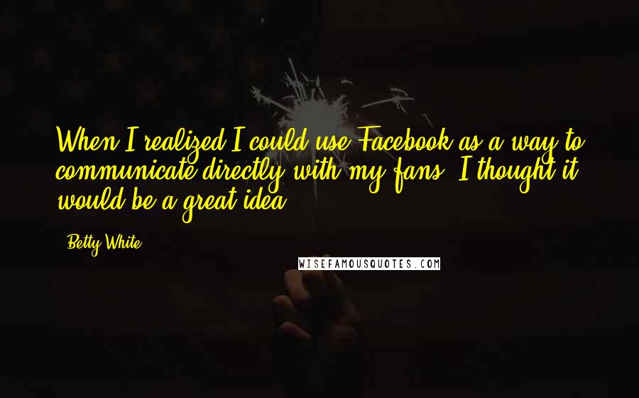 Betty White Quotes: When I realized I could use Facebook as a way to communicate directly with my fans, I thought it would be a great idea.
