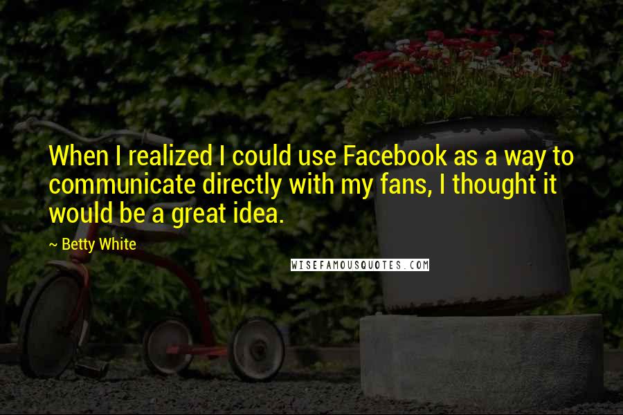 Betty White Quotes: When I realized I could use Facebook as a way to communicate directly with my fans, I thought it would be a great idea.