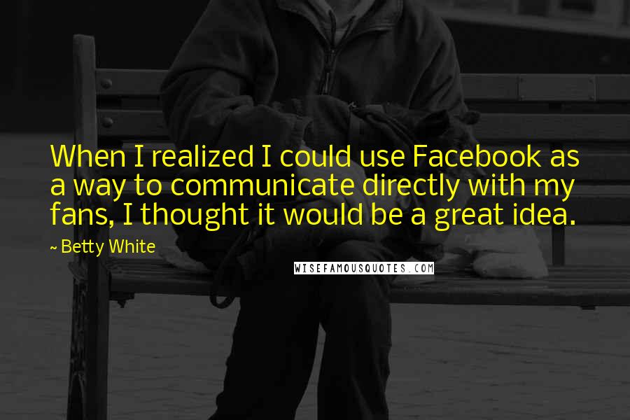 Betty White Quotes: When I realized I could use Facebook as a way to communicate directly with my fans, I thought it would be a great idea.