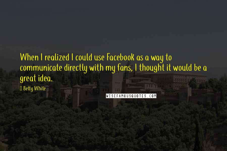 Betty White Quotes: When I realized I could use Facebook as a way to communicate directly with my fans, I thought it would be a great idea.