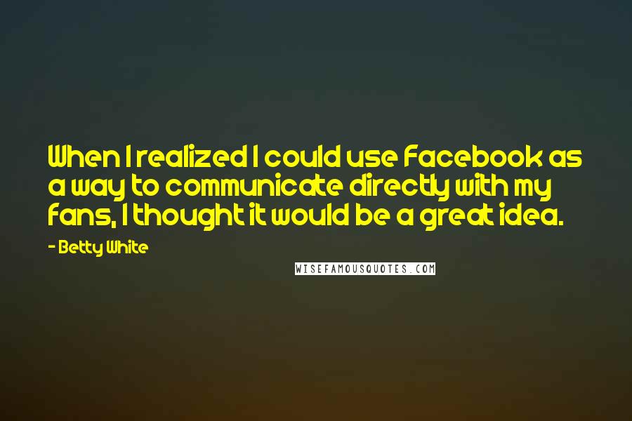 Betty White Quotes: When I realized I could use Facebook as a way to communicate directly with my fans, I thought it would be a great idea.