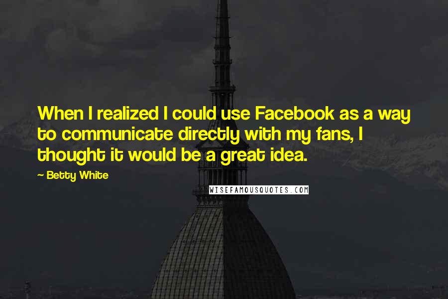 Betty White Quotes: When I realized I could use Facebook as a way to communicate directly with my fans, I thought it would be a great idea.