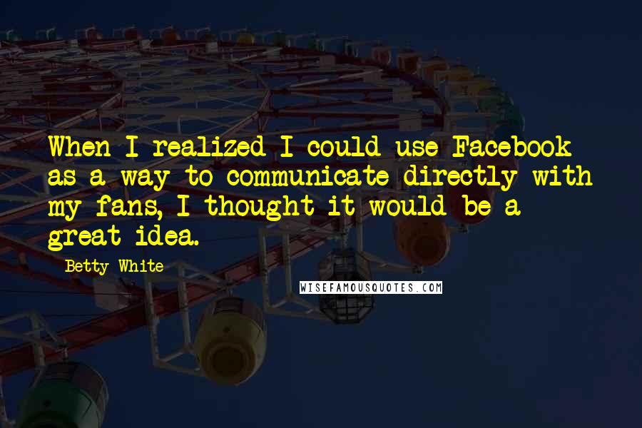 Betty White Quotes: When I realized I could use Facebook as a way to communicate directly with my fans, I thought it would be a great idea.