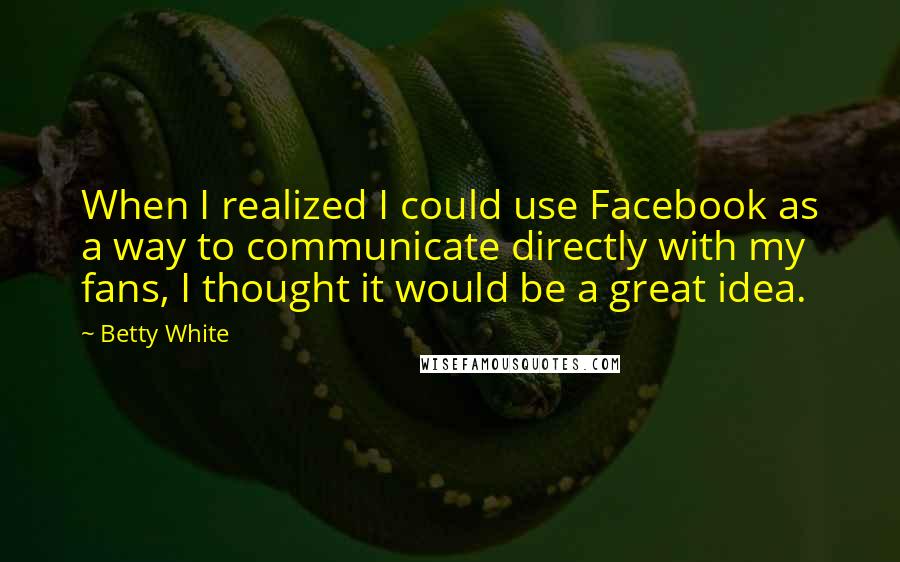 Betty White Quotes: When I realized I could use Facebook as a way to communicate directly with my fans, I thought it would be a great idea.
