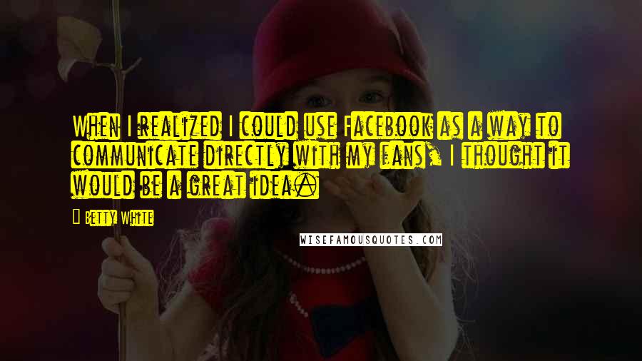 Betty White Quotes: When I realized I could use Facebook as a way to communicate directly with my fans, I thought it would be a great idea.