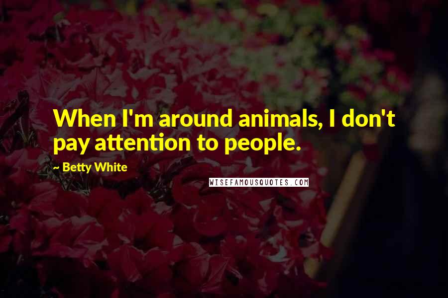 Betty White Quotes: When I'm around animals, I don't pay attention to people.