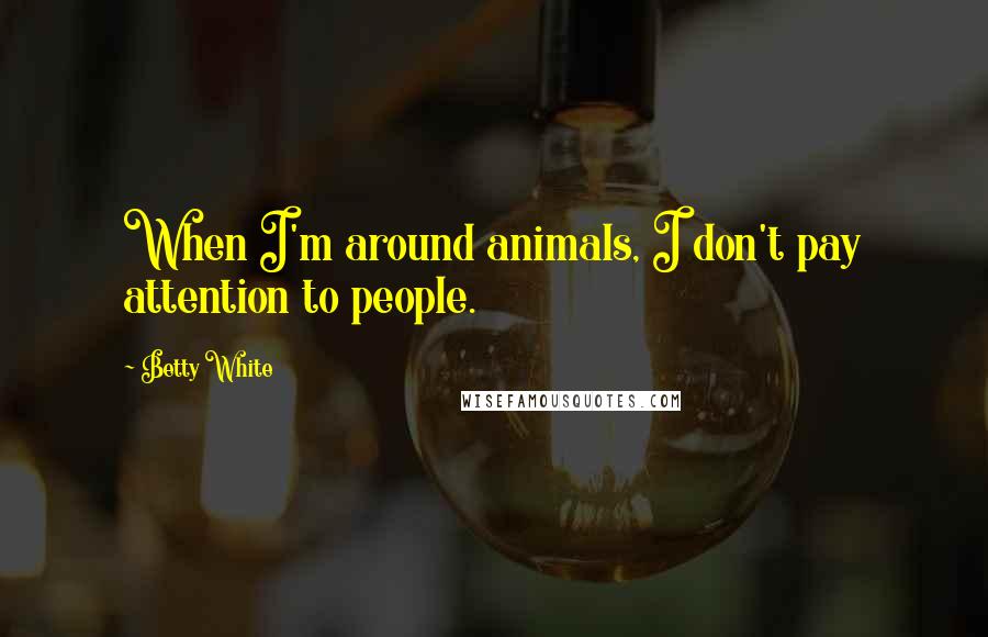 Betty White Quotes: When I'm around animals, I don't pay attention to people.