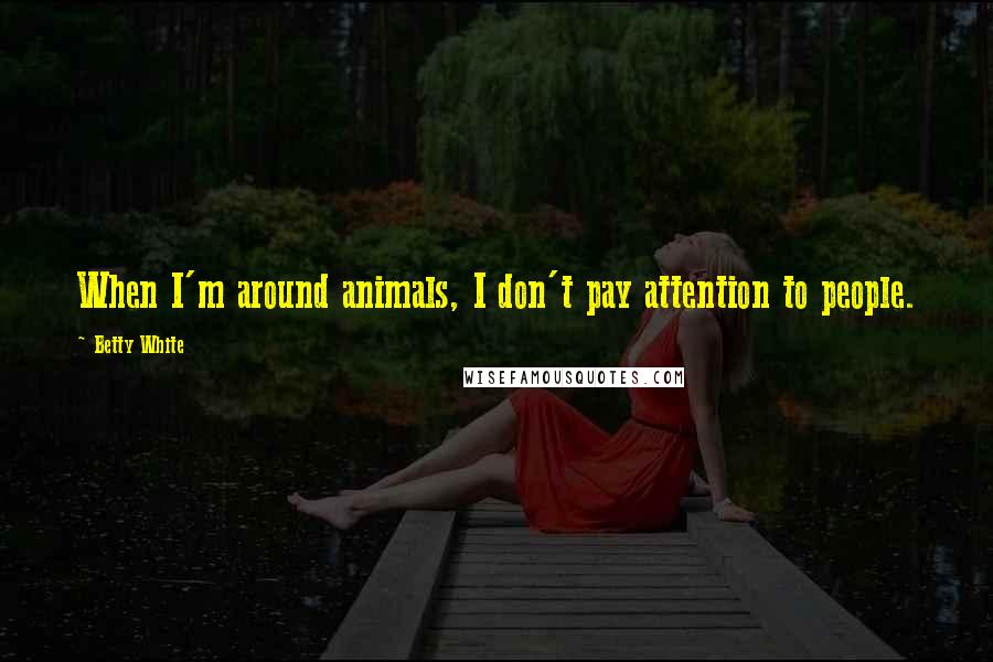 Betty White Quotes: When I'm around animals, I don't pay attention to people.