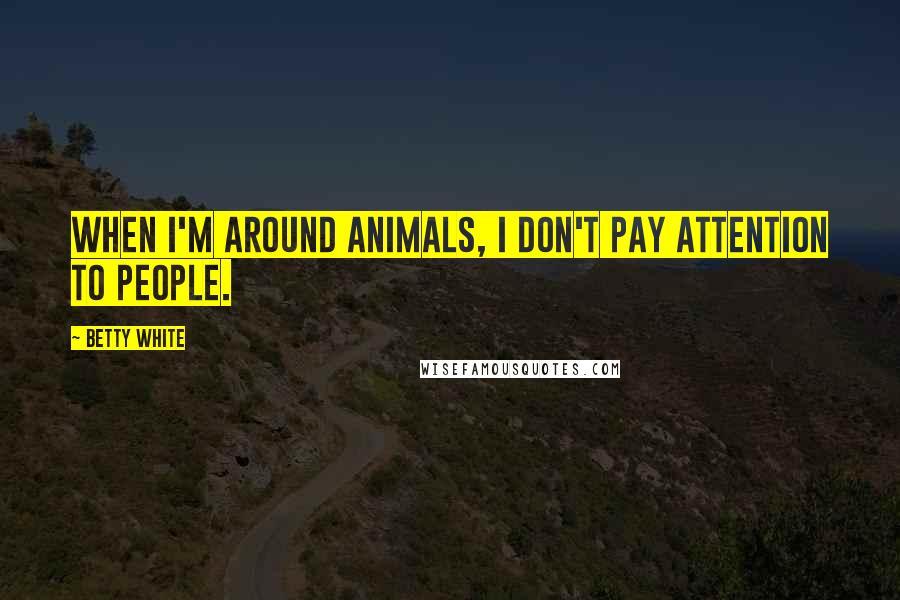 Betty White Quotes: When I'm around animals, I don't pay attention to people.