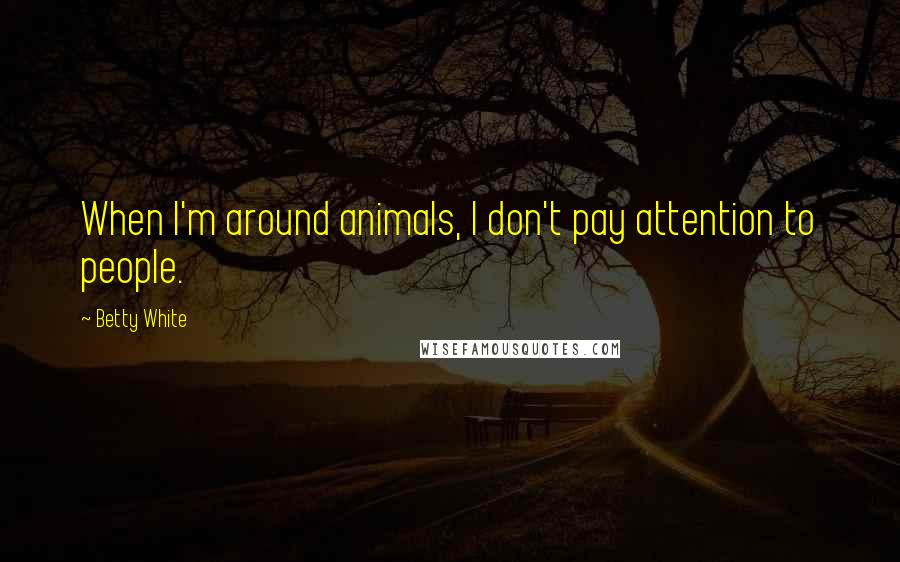 Betty White Quotes: When I'm around animals, I don't pay attention to people.