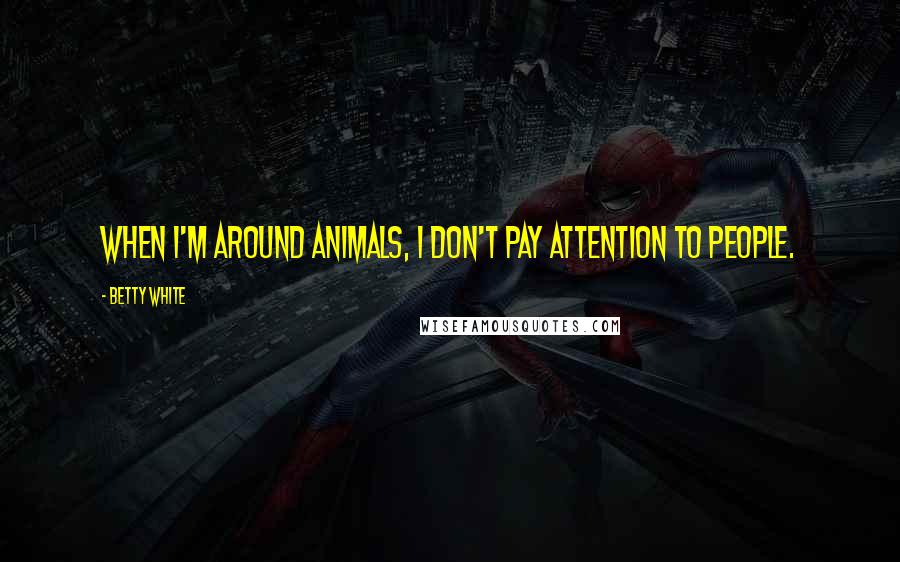 Betty White Quotes: When I'm around animals, I don't pay attention to people.