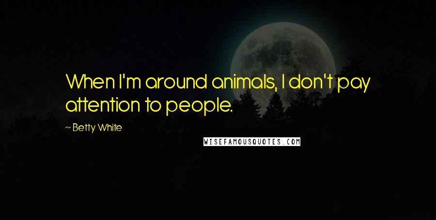 Betty White Quotes: When I'm around animals, I don't pay attention to people.