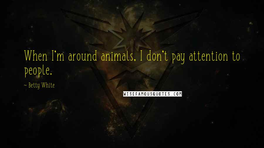 Betty White Quotes: When I'm around animals, I don't pay attention to people.