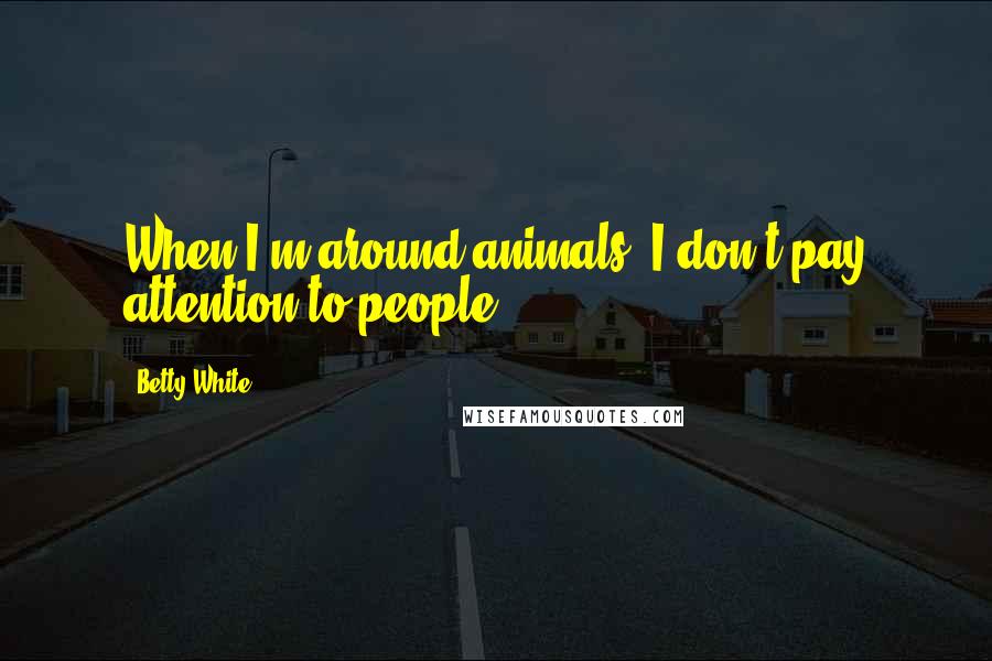 Betty White Quotes: When I'm around animals, I don't pay attention to people.