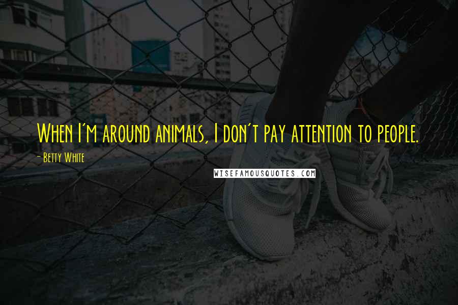 Betty White Quotes: When I'm around animals, I don't pay attention to people.