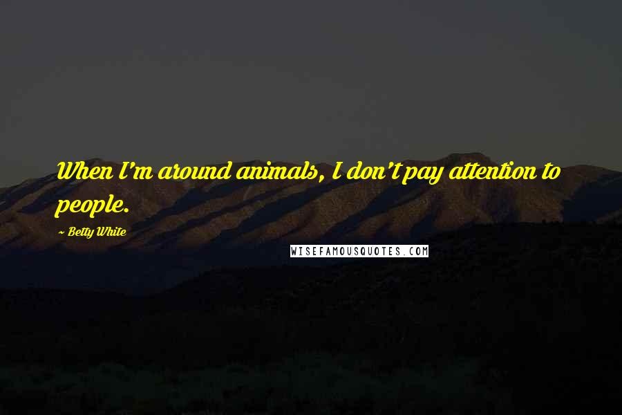 Betty White Quotes: When I'm around animals, I don't pay attention to people.