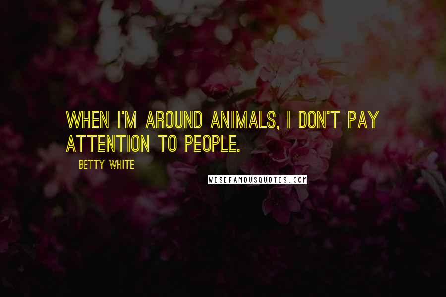 Betty White Quotes: When I'm around animals, I don't pay attention to people.