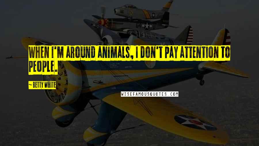 Betty White Quotes: When I'm around animals, I don't pay attention to people.