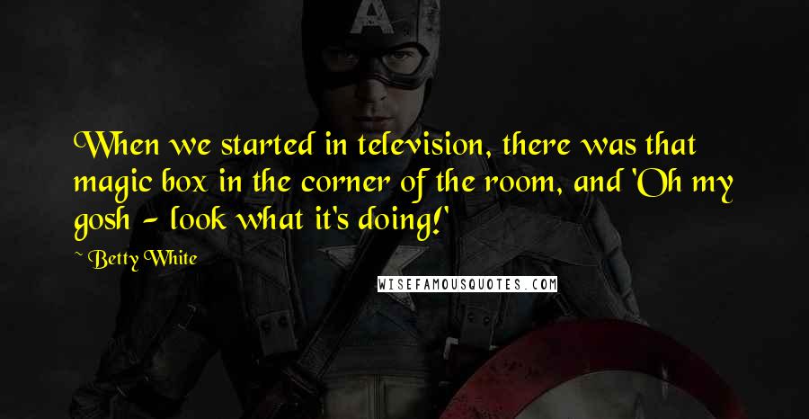 Betty White Quotes: When we started in television, there was that magic box in the corner of the room, and 'Oh my gosh - look what it's doing!'