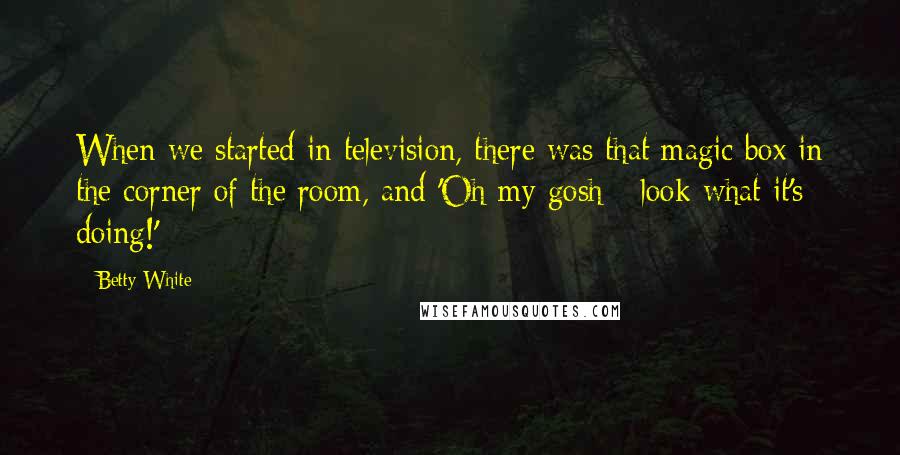 Betty White Quotes: When we started in television, there was that magic box in the corner of the room, and 'Oh my gosh - look what it's doing!'