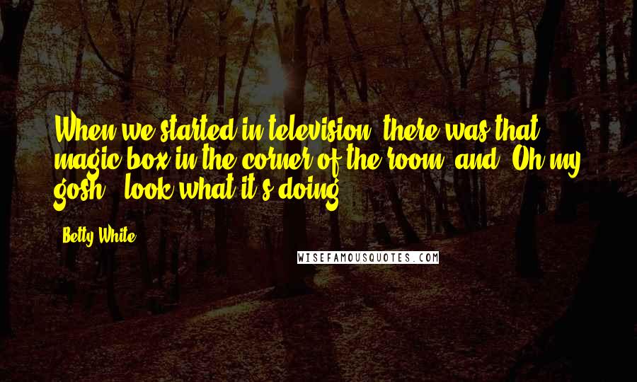 Betty White Quotes: When we started in television, there was that magic box in the corner of the room, and 'Oh my gosh - look what it's doing!'