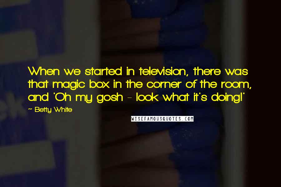 Betty White Quotes: When we started in television, there was that magic box in the corner of the room, and 'Oh my gosh - look what it's doing!'