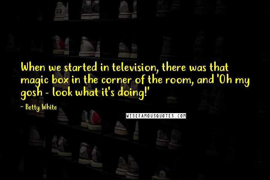 Betty White Quotes: When we started in television, there was that magic box in the corner of the room, and 'Oh my gosh - look what it's doing!'