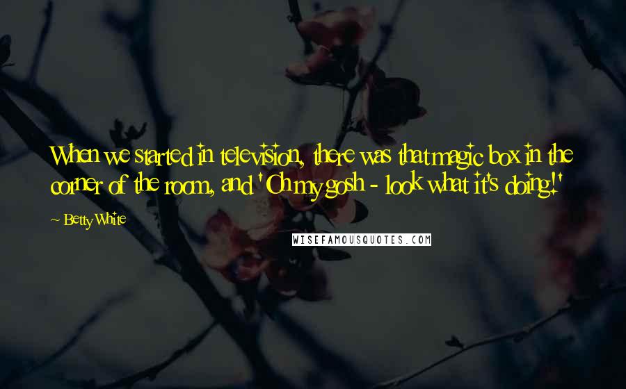 Betty White Quotes: When we started in television, there was that magic box in the corner of the room, and 'Oh my gosh - look what it's doing!'