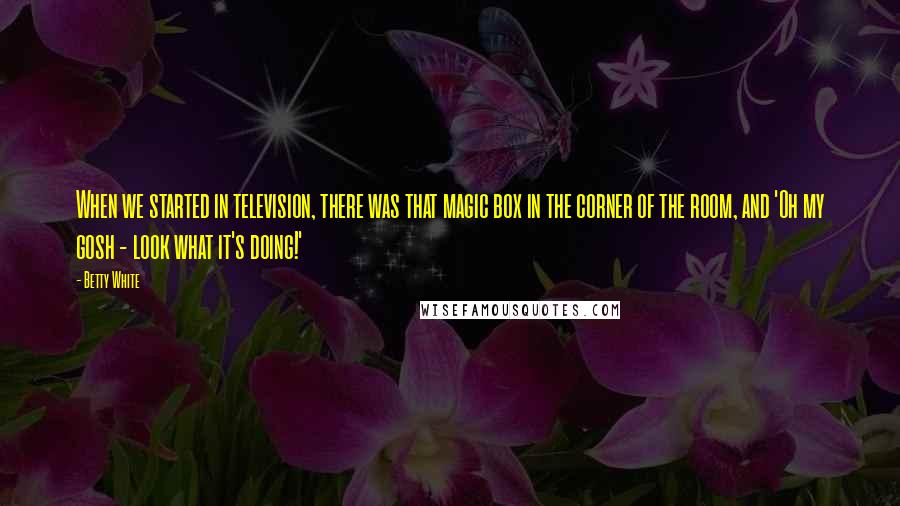 Betty White Quotes: When we started in television, there was that magic box in the corner of the room, and 'Oh my gosh - look what it's doing!'