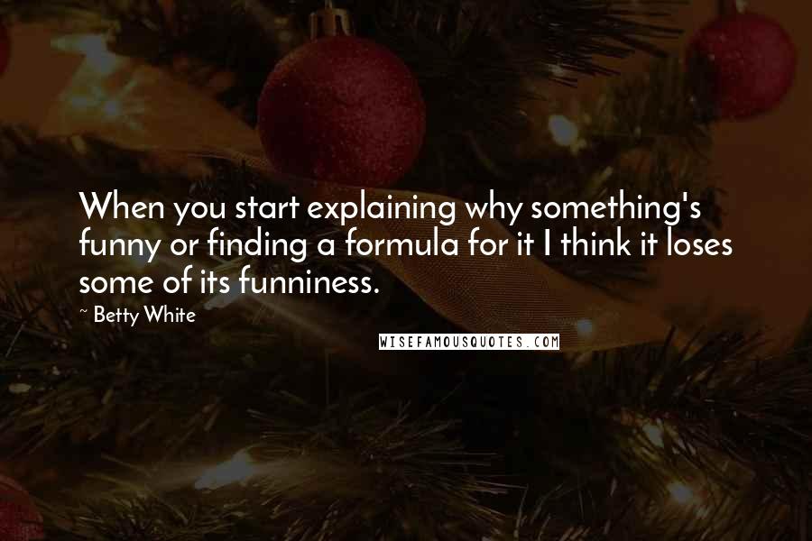 Betty White Quotes: When you start explaining why something's funny or finding a formula for it I think it loses some of its funniness.