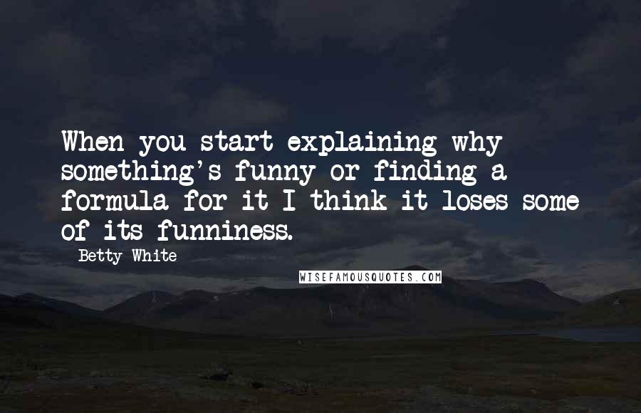 Betty White Quotes: When you start explaining why something's funny or finding a formula for it I think it loses some of its funniness.