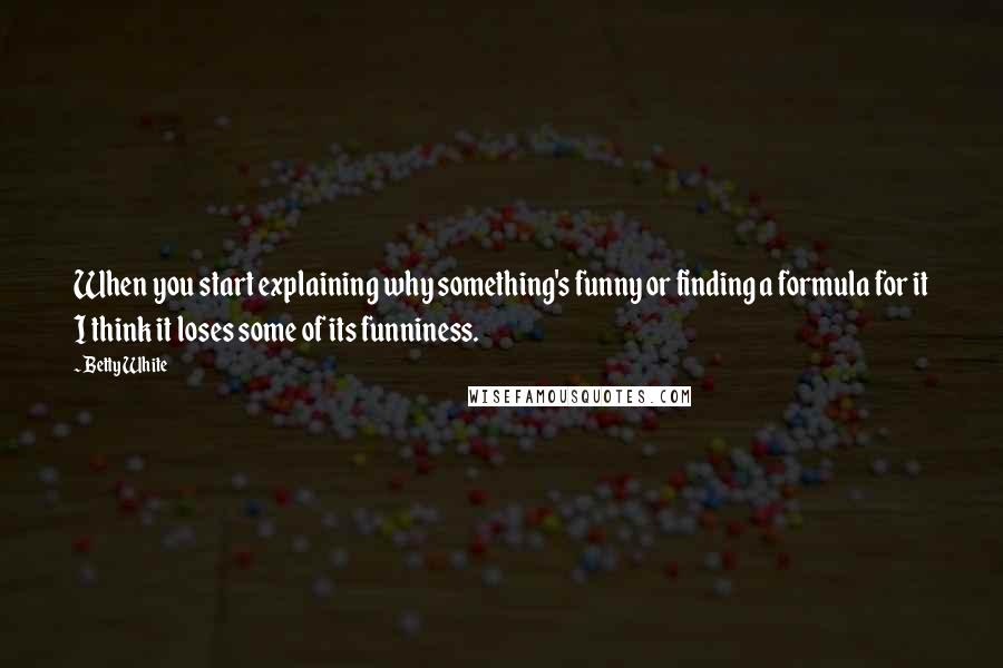 Betty White Quotes: When you start explaining why something's funny or finding a formula for it I think it loses some of its funniness.