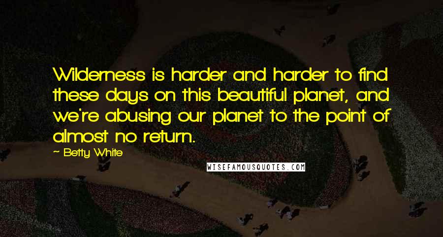 Betty White Quotes: Wilderness is harder and harder to find these days on this beautiful planet, and we're abusing our planet to the point of almost no return.