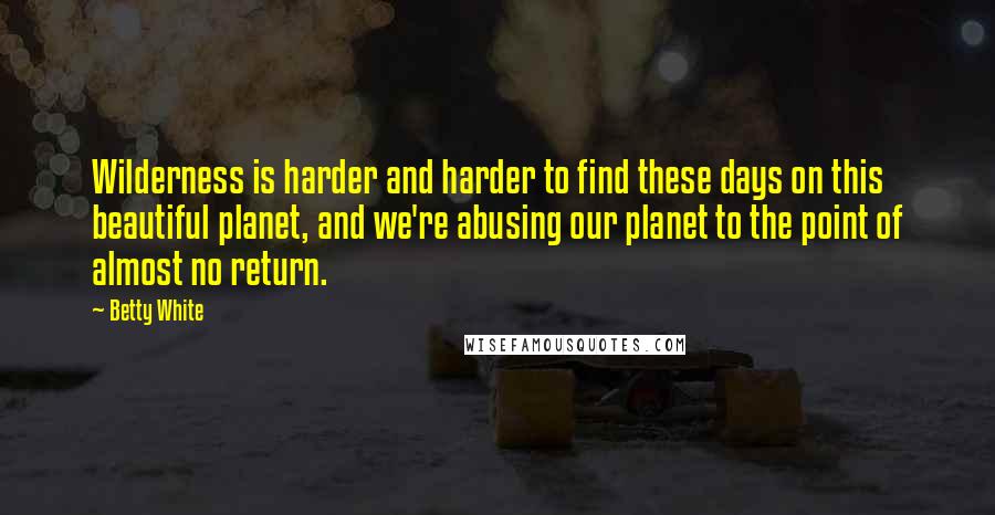 Betty White Quotes: Wilderness is harder and harder to find these days on this beautiful planet, and we're abusing our planet to the point of almost no return.