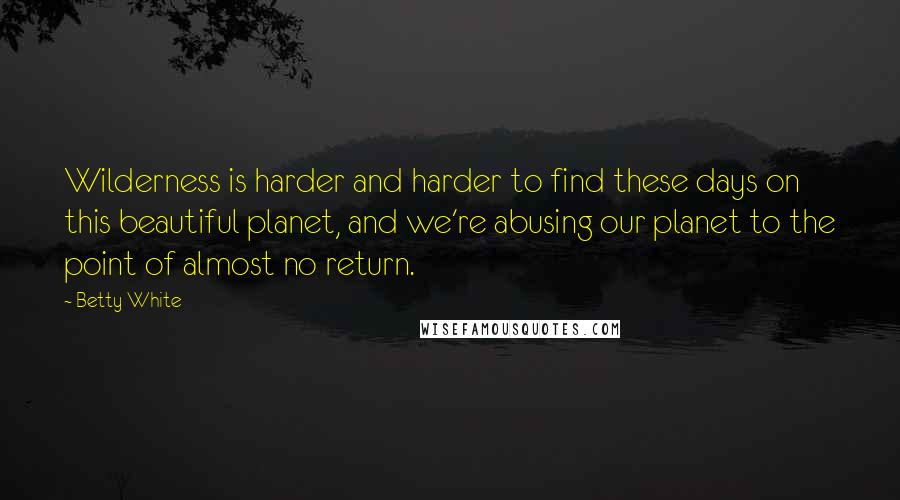 Betty White Quotes: Wilderness is harder and harder to find these days on this beautiful planet, and we're abusing our planet to the point of almost no return.