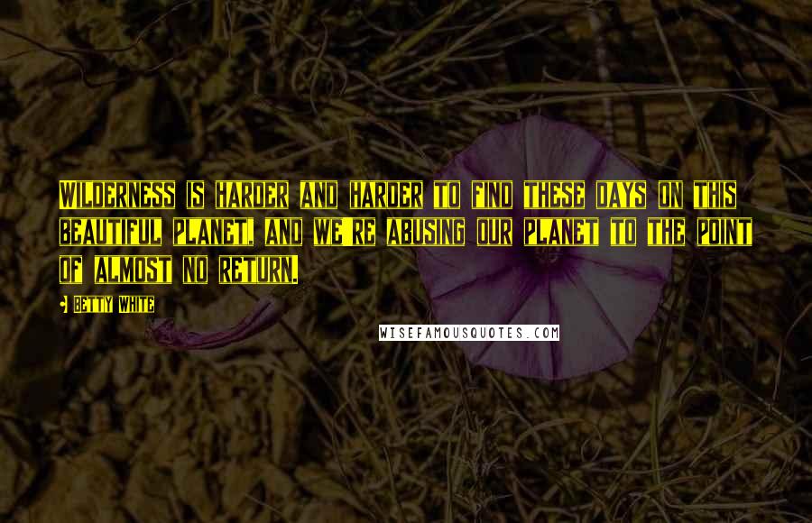 Betty White Quotes: Wilderness is harder and harder to find these days on this beautiful planet, and we're abusing our planet to the point of almost no return.